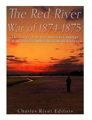 The Red River War of 1874-1875: The History of the Last American Campaign to Remove Native Americans from the Southwest by Charles River Editors