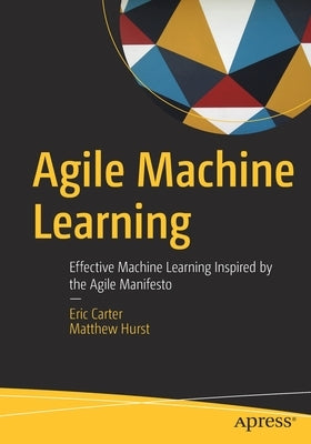Agile Machine Learning: Effective Machine Learning Inspired by the Agile Manifesto by Carter, Eric