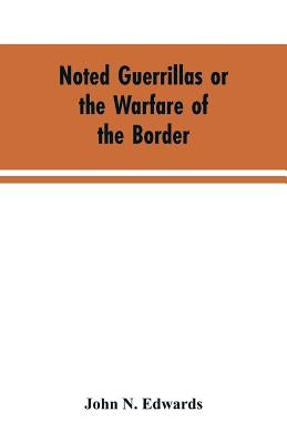 Noted Guerrillas or the Warfare of the Border: Being a History of the Lives and Adventures of Quantrell, Bill Anderson, and Numerous Other Well Known by Edwards, John N.