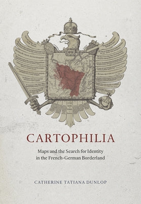 Cartophilia: Maps and the Search for Identity in the French-German Borderland by Dunlop, Catherine Tatiana