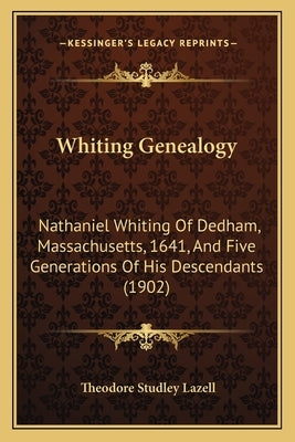 Whiting Genealogy: Nathaniel Whiting Of Dedham, Massachusetts, 1641, And Five Generations Of His Descendants (1902) by Lazell, Theodore Studley