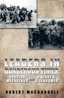 Leaders in Dangerous Times: Douglas MacArthur and Dwight D. Eisenhower by Macdougall, Robert