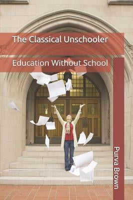 The Classical Unschooler: Education Without School by Brown, Purva