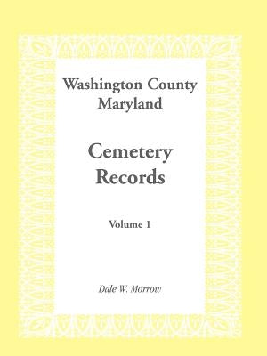 Washington County Maryland Cemetery Records: Volume 1 by Morrow, Dale W.