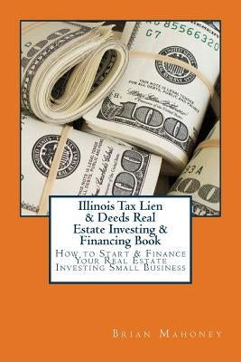 Illinois Tax Lien & Deeds Real Estate Investing & Financing Book: How to Start & Finance Your Real Estate Investing Small Business by Mahoney, Brian