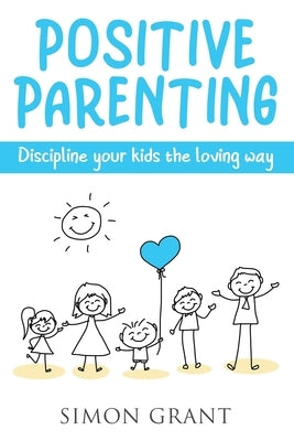 Positive Parenting: Discipline Your Kids the Loving Way by Grant, Simon
