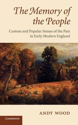 The Memory of the People: Custom and Popular Senses of the Past in Early Modern England by Wood, Andy
