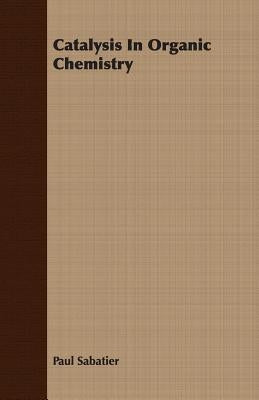 Catalysis in Organic Chemistry by Sabatier, Paul