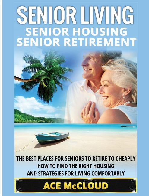 Senior Living: Senior Housing: Senior Retirement: The Best Places For Seniors To Retire To Cheaply, How To Find The Right Housing And by McCloud, Ace
