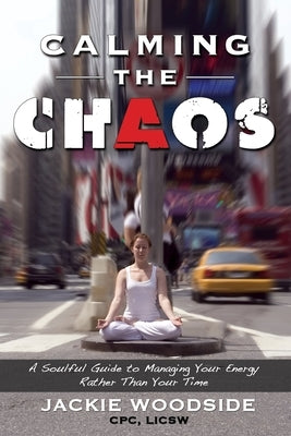Calming the Chaos: A Soulful Guide for Managing Your Energy Rather than Your Time by Woodside, Jackie