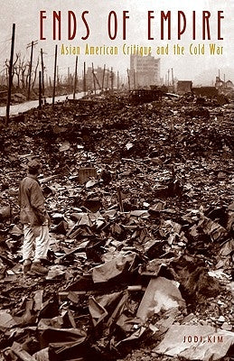 Ends of Empire: Asian American Critique and the Cold War by Kim, Jodi