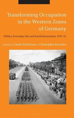 Transforming Occupation in the Western Zones of Germany: Politics, Everyday Life and Social Interactions, 1945-55 by Erlichman, Camilo