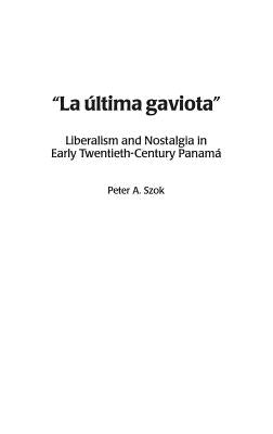 La Última Gaviota: Liberalism and Nostalgia in Early Twentieth-Century Panama by Szok, Peter a.