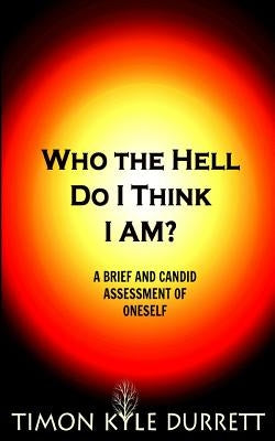 Who The Hell Do I Think I Am?: A Brief And Candid Assessment Of Oneself by Durrett, Timon Kyle