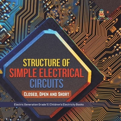 Structure of Simple Electrical Circuits: Closed, Open and Short Electric Generation Grade 5 Children's Electricity Books by Baby Professor