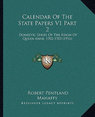 Calendar of the State Papers V1 Part 2: Domestic Series of the Reign of Queen Anne, 1702-1703 (1916) by Mahaffy, Robert Pentland