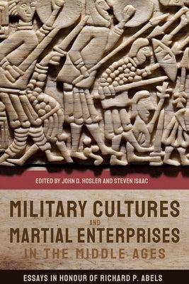 Military Cultures and Martial Enterprises in the Middle Ages: Essays in Honour of Richard P. Abels by Hosler, John D.