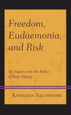 Freedom, Eudaemonia, and Risk: An Inquiry Into the Ethics of Risk-Taking by Touchstone, Kathleen