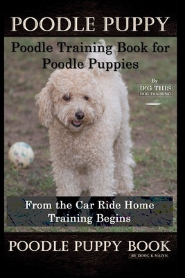Poodle Puppy, Poodle Training Book for Poodle Puppies By D!G THIS DOG Training, From the Car Ride Home, Training Begins, Poodle Puppy Book by Naiyn, Doug K.