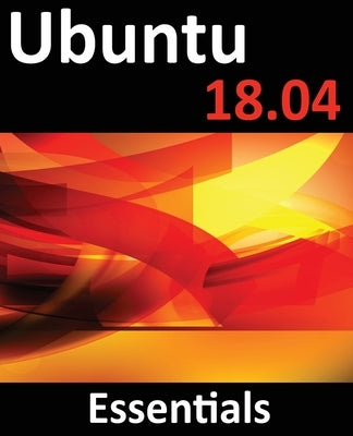 Ubuntu 18.04 Essentials: Learn to Install, Administer and Use Ubuntu 18.04 Systems by Smyth, Neil