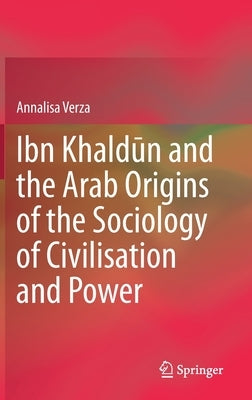 Ibn Khaldūn and the Arab Origins of the Sociology of Civilisation and Power by Verza, Annalisa