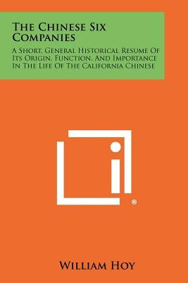 The Chinese Six Companies: A Short, General Historical Resume Of Its Origin, Function, And Importance In The Life Of The California Chinese by Hoy, William