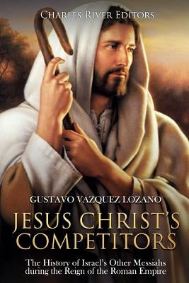 Jesus Christ's Competitors: The History of Israel's Other Messiahs during the Reign of the Roman Empire by Charles River Editors
