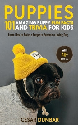 Puppies: 101 Amazing Puppy Fun Facts and Trivia for Kids Learn How to Raise a Puppy to Become a Loving Dog (WITH 40+ PHOTOS!) by Dunbar, Cesar
