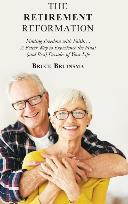 The Retirement Reformation: Finding Freedom with Faith.... a Better Way to Experience the Final (And Best) Decades of Your Life by Bruinsma, Bruce