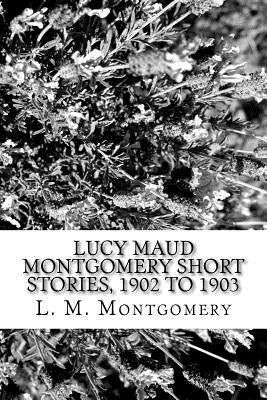 Lucy Maud Montgomery Short Stories, 1902 to 1903 by L. M. Montgomery