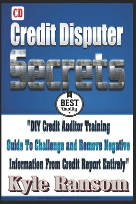 Credit Disputer Secrets: DIY Credit Auditor Training Guide To Challenge and Remove Negative Information From Credit Report Entirely by Ransom, Kyle