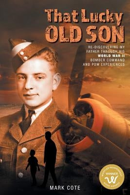 That Lucky Old Son: Re-discovering My Father Through His World War II Bomber Command and POW Experiences by Cote, Mark