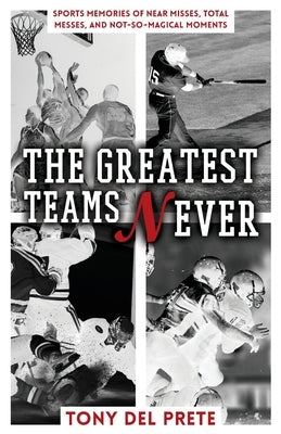 The Greatest Teams Never: Sports Memories of Near Misses, Total Messes, and Not-so-Magical Moments by del Prete, Tony