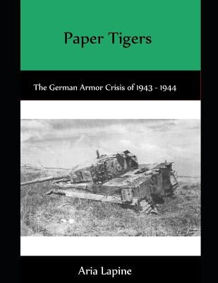 Paper Tigers: The German Armor Crisis 1943 - 1944 by Lapine, Aria