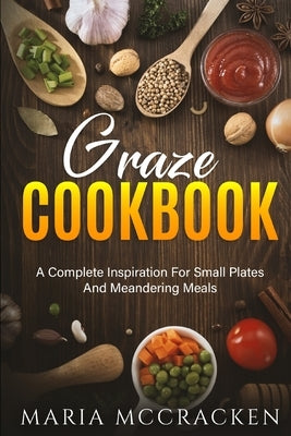 Graze Cookbook: A Complete Inspiration For Small Plates And Meandering Meals: by McCracken, Maria