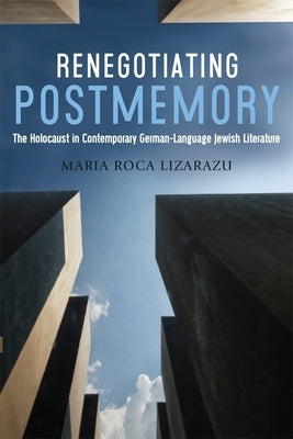 Renegotiating Postmemory: The Holocaust in Contemporary German-Language Jewish Literature by Roca Lizarazu, Maria