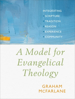 A Model for Evangelical Theology: Integrating Scripture, Tradition, Reason, Experience, and Community by McFarlane, Graham