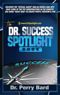 The Dr. Success Spotlight Book: Discover the Special Sauce and an Inside-Look Into What Some of the Top Chiropractors In the Country Are Doing Right N by Bard, Perry