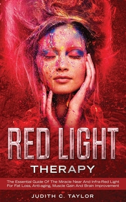 Red Light Therapy: The Essential Guide Of The Miracle Near And Infra-Red Light For Fat Loss, Anti-aging, Muscle Gain And Brain Improvemen by Taylor, Judith C.