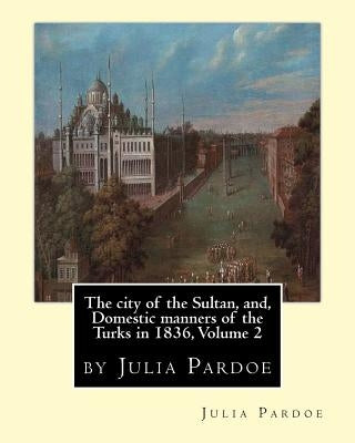 The city of the Sultan, and, Domestic manners of the Turks in 1836, Volume 2: by Julia Pardoe by Pardoe, Julia