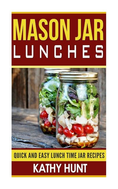 Mason Jar Lunches: Quick and Easy Lunch Time Jar Recipes by Hunt, Kathy