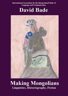 Making Mongolians: Linguistics, Historiography, Fiction by Bade, David