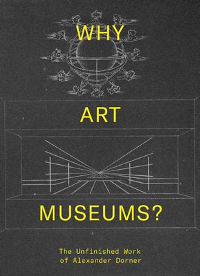 Why Art Museums?: The Unfinished Work of Alexander Dorner by Ganz Blythe, Sarah