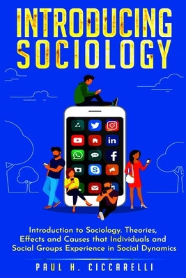 Introducing Sociology: Introduction to Sociology. Theories, Effects and Causes that Individuals and Social Groups Experience in Social Dynami by Ciccarelli, Paul H.