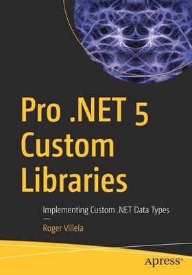 Pro .Net 5 Custom Libraries: Implementing Custom .Net Data Types by Villela, Roger