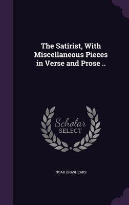 The Satirist, With Miscellaneous Pieces in Verse and Prose .. by Brashears, Noah