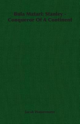 Bula Matari: Stanley - Conqueror of a Continent by Wassermann, Jacob