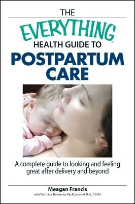 The Everything Health Guide to Postpartum Care: A Complete Guide to Looking and Feeling Great After Delivery and Beyond by Francis, Megan