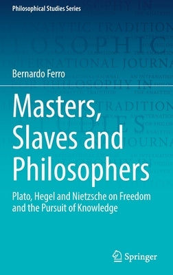 Masters, Slaves and Philosophers: Plato, Hegel and Nietzsche on Freedom and the Pursuit of Knowledge by Ferro, Bernardo