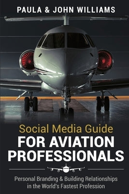 Social Media Guide for Aviation Professionals: Personal Branding & Building Relationships in the World's Fastest Industry by Williams, John F.